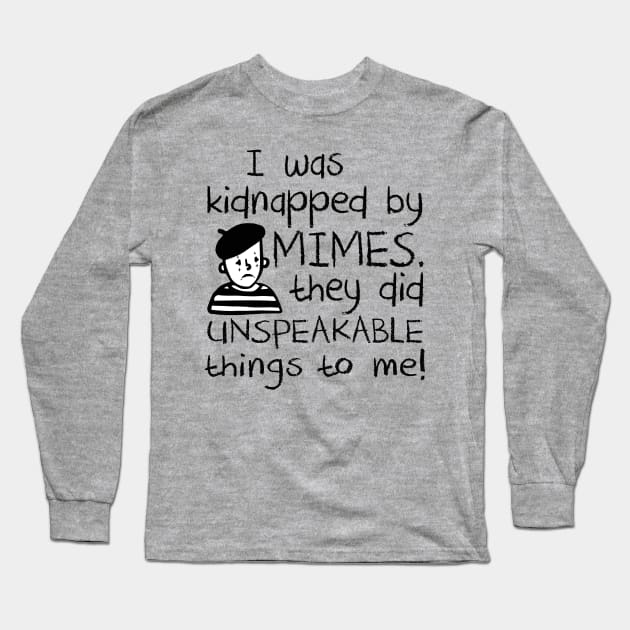 I Was Kidnapped By Mimes. They did Unspeakable things to me Long Sleeve T-Shirt by Alema Art